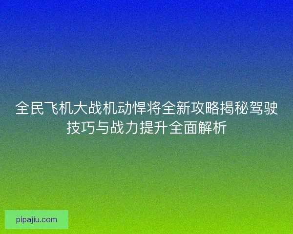 全民飞机大战机动悍将全新攻略揭秘驾驶技巧与战力提升全面解析