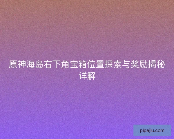 原神海岛右下角宝箱位置探索与奖励揭秘详解
