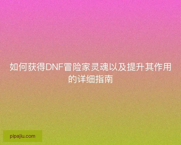 如何获得DNF冒险家灵魂以及提升其作用的详细指南