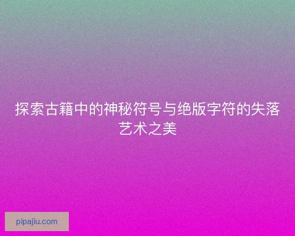 探索古籍中的神秘符号与绝版字符的失落艺术之美
