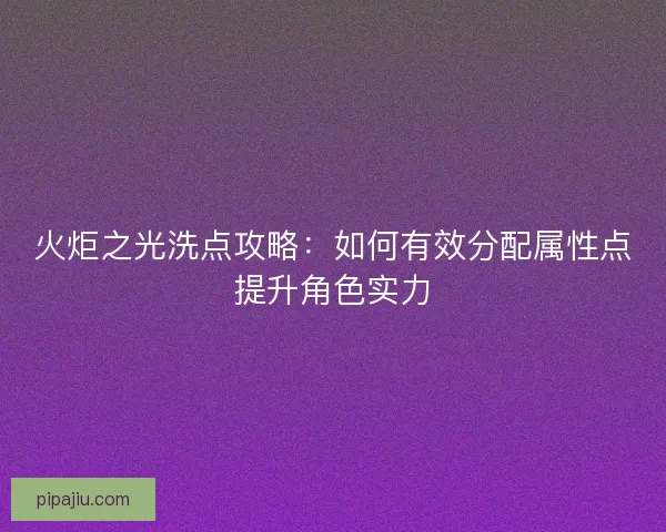 火炬之光洗点攻略：如何有效分配属性点提升角色实力