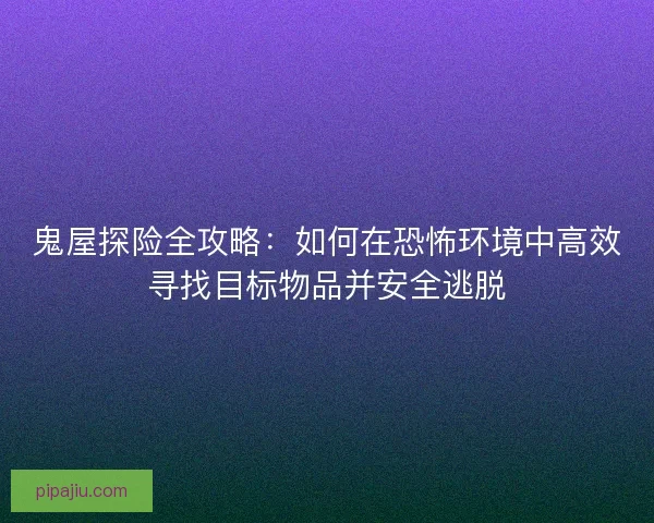 鬼屋探险全攻略：如何在恐怖环境中高效寻找目标物品并安全逃脱
