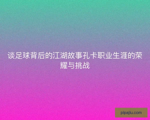 谈足球背后的江湖故事孔卡职业生涯的荣耀与挑战