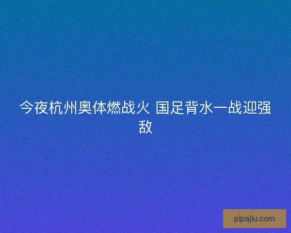 今夜杭州奥体燃战火 国足背水一战迎强敌
