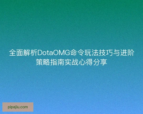 全面解析DotaOMG命令玩法技巧与进阶策略指南实战心得分享