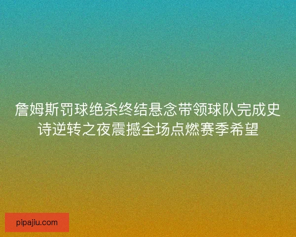 詹姆斯罚球绝杀终结悬念带领球队完成史诗逆转之夜震撼全场点燃赛季希望