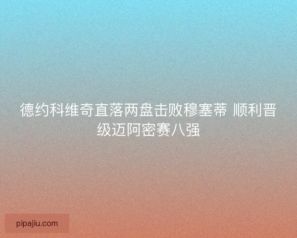 德约科维奇直落两盘击败穆塞蒂 顺利晋级迈阿密赛八强