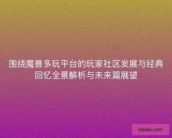围绕魔兽多玩平台的玩家社区发展与经典回忆全景解析与未来篇展望