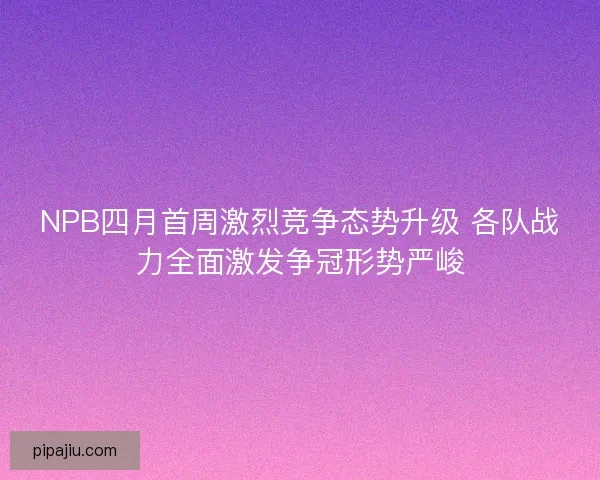 NPB四月首周激烈竞争态势升级 各队战力全面激发争冠形势严峻