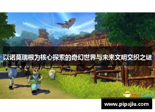 以诺莫瑞根为核心探索的奇幻世界与未来文明交织之谜