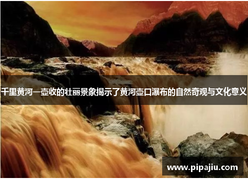千里黄河一壶收的壮丽景象揭示了黄河壶口瀑布的自然奇观与文化意义